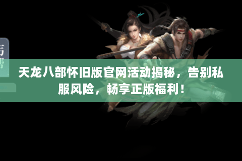 天龙八部怀旧版官网活动揭秘，告别私服风险，畅享正版福利！