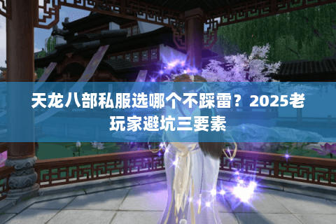 天龙八部私服选哪个不踩雷?2025老玩家避坑三要素 天龙八部私服选哪个不踩雷?2025老玩家避坑三要素