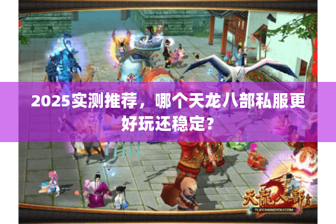 2025实测推荐，哪个天龙八部私服更好玩还稳定？