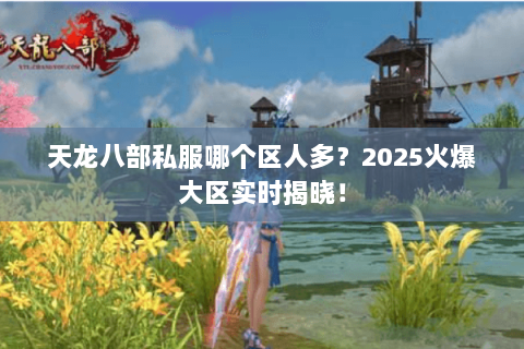 天龙八部私服哪个区人多?2025火爆大区实时揭晓! 天龙八部私服哪个区人多?2025火爆大区实时揭晓!