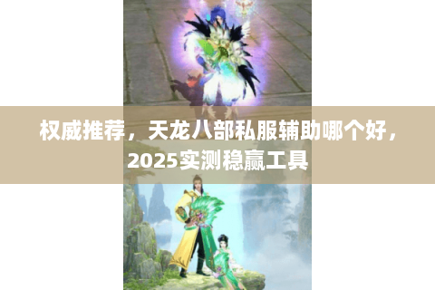 权威推荐,天龙八部私服辅助哪个好,2025实测稳赢工具 权威推荐,天龙八部私服辅助哪个好,2025实测稳赢工具
