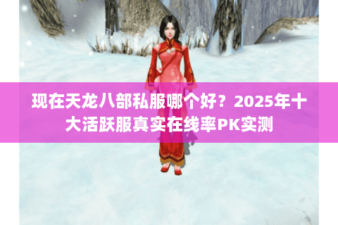 现在天龙八部私服哪个好？2025年十大活跃服真实在线率PK实测