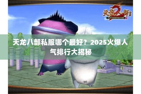 天龙八部私服哪个最好?2025火爆人气排行大揭秘 天龙八部私服哪个最好?2025火爆人气排行大揭秘