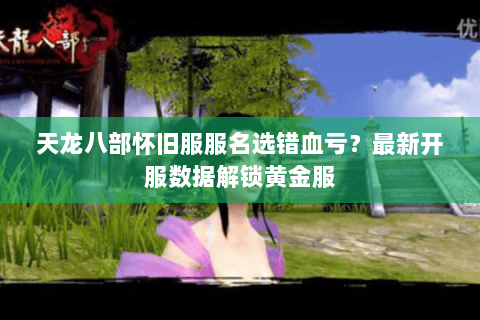 天龙八部怀旧服服名选错血亏?最新开服数据解锁黄金服 天龙八部怀旧服服名选错血亏?最新开服数据解锁黄金服