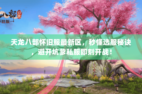 天龙八部怀旧服最新区,秒懂选服秘诀,避开坑爹私服即刻开战! 天龙八部怀旧服最新区,秒懂选服秘诀,避开坑爹私服即刻开战!