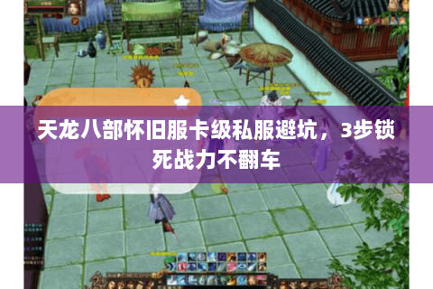 天龙八部怀旧服卡级私服避坑,3步锁死战力不翻车 天龙八部怀旧服卡级私服避坑,3步锁死战力不翻车