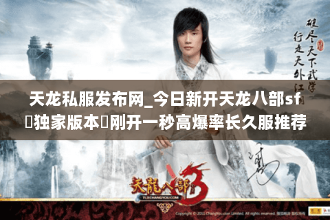 天龙私服发布网_今日新开天龙八部sf▷独家版本◁刚开一秒高爆率长久服推荐 天龙私服发布网_今日新开天龙八部sf▷独家版本◁刚开一秒高爆率长久服推荐