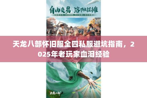 天龙八部怀旧服全四私服避坑指南,2025年老玩家血泪经验 天龙八部怀旧服全四私服避坑指南,2025年老玩家血泪经验