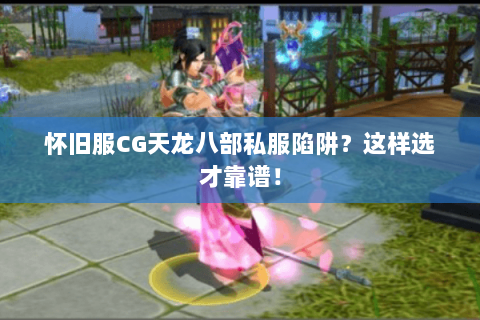 怀旧服CG天龙八部私服陷阱?这样选才靠谱! 怀旧服CG天龙八部私服陷阱?这样选才靠谱!