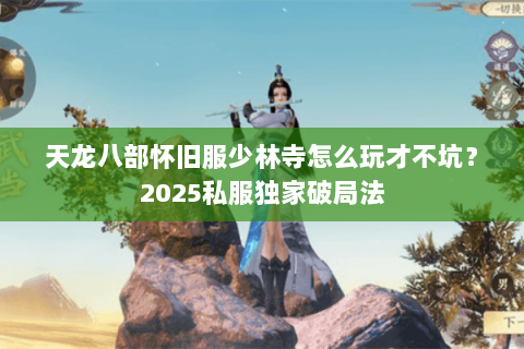 天龙八部怀旧服少林寺怎么玩才不坑?2025私服独家破局法 天龙八部怀旧服少林寺怎么玩才不坑?2025私服独家破局法