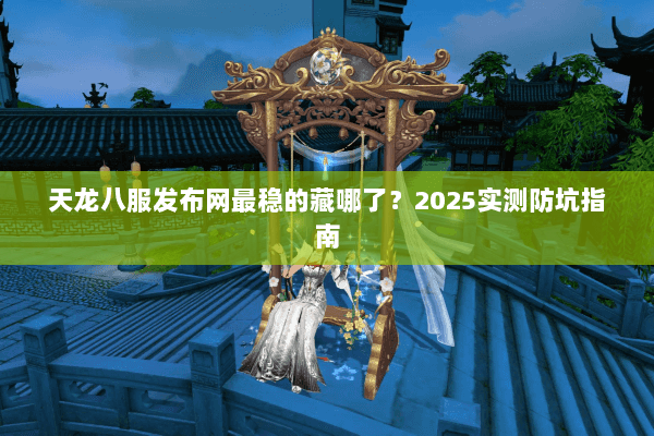天龙八服发布网最稳的藏哪了？2025实测防坑指南