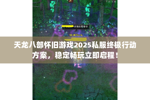 天龙八部怀旧游戏2025私服终极行动方案,稳定畅玩立即启程! 天龙八部怀旧游戏2025私服终极行动方案,稳定畅玩立即启程!