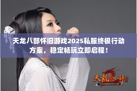 天龙八部怀旧游戏2025私服终极行动方案,稳定畅玩立即启程! 天龙八部怀旧游戏2025私服终极行动方案,稳定畅玩立即启程!