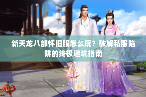 新天龙八部怀旧服怎么玩?破解私服陷阱的终极避坑指南 新天龙八部怀旧服怎么玩?破解私服陷阱的终极避坑指南