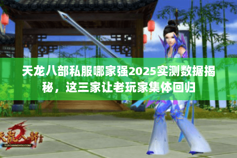 天龙八部私服哪家强2025实测数据揭秘,这三家让老玩家集体回归 天龙八部私服哪家强2025实测数据揭秘,这三家让老玩家集体回归