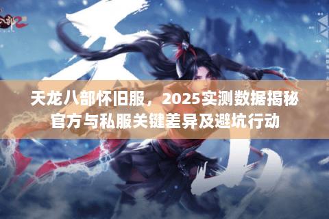 天龙八部怀旧服,2025实测数据揭秘官方与私服关键差异及避坑行动 天龙八部怀旧服,2025实测数据揭秘官方与私服关键差异及避坑行动