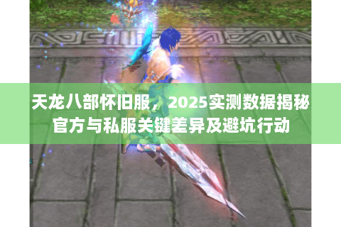 天龙八部怀旧服,2025实测数据揭秘官方与私服关键差异及避坑行动 天龙八部怀旧服,2025实测数据揭秘官方与私服关键差异及避坑行动