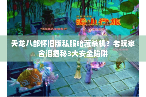 天龙八部怀旧版私服暗藏杀机?老玩家含泪揭秘3大安全陷阱 天龙八部怀旧版私服暗藏杀机?老玩家含泪揭秘3大安全陷阱