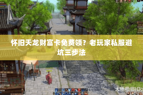 怀旧天龙财富卡免费领?老玩家私服避坑三步法 怀旧天龙财富卡免费领?老玩家私服避坑三步法