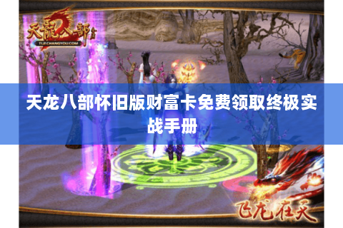 天龙八部怀旧版财富卡免费领取终极实战手册 天龙八部怀旧版财富卡免费领取终极实战手册