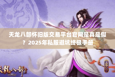 天龙八部怀旧版交易平台官网是真是假?2025年私服避坑终极手册 天龙八部怀旧版交易平台官网是真是假?2025年私服避坑终极手册