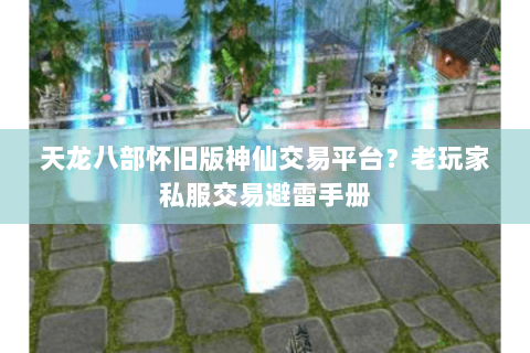 天龙八部怀旧版神仙交易平台?老玩家私服交易避雷手册 天龙八部怀旧版神仙交易平台?老玩家私服交易避雷手册