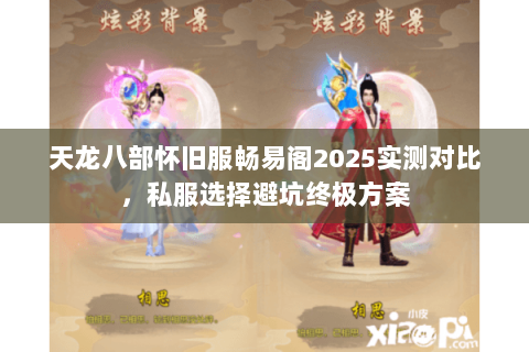 天龙八部怀旧服畅易阁2025实测对比,私服选择避坑终极方案 天龙八部怀旧服畅易阁2025实测对比,私服选择避坑终极方案