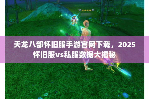 天龙八部怀旧服手游官网下载,2025怀旧服vs私服数据大揭秘 天龙八部怀旧服手游官网下载,2025怀旧服vs私服数据大揭秘