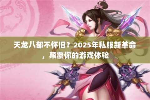 天龙八部不怀旧?2025年私服新革命,颠覆你的游戏体验 天龙八部不怀旧?2025年私服新革命,颠覆你的游戏体验