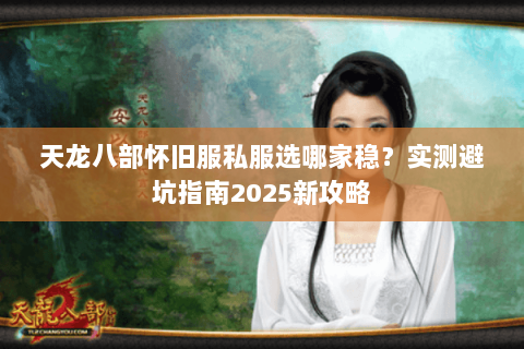 天龙八部怀旧服私服选哪家稳?实测避坑指南2025新攻略 天龙八部怀旧服私服选哪家稳?实测避坑指南2025新攻略