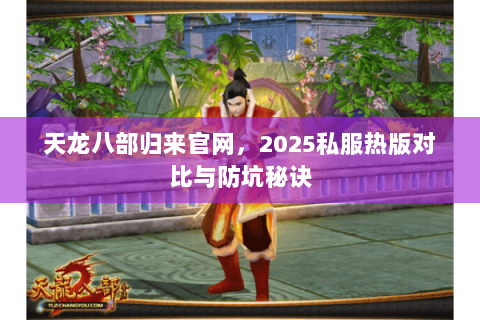 天龙八部归来官网,2025私服热版对比与防坑秘诀 天龙八部归来官网,2025私服热版对比与防坑秘诀
