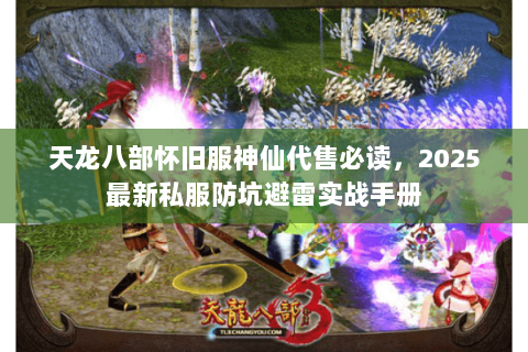 天龙八部怀旧服神仙代售必读,2025最新私服防坑避雷实战手册 天龙八部怀旧服神仙代售必读,2025最新私服防坑避雷实战手册
