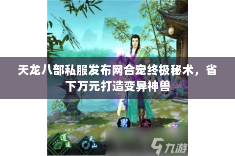 天龙八部私服发布网合宠终极秘术,省下万元打造变异神兽 天龙八部私服发布网合宠终极秘术,省下万元打造变异神兽