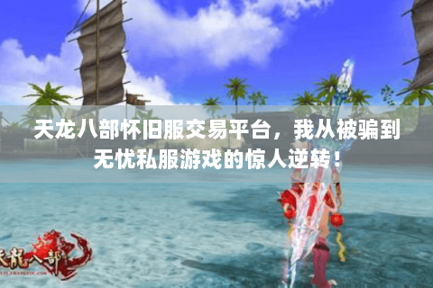 天龙八部怀旧服交易平台,我从被骗到无忧私服游戏的惊人逆转! 天龙八部怀旧服交易平台,我从被骗到无忧私服游戏的惊人逆转!