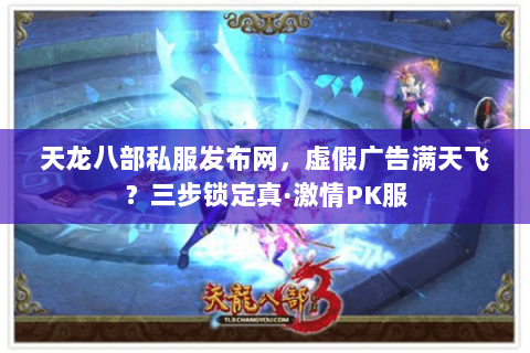 天龙八部私服发布网,虚假广告满天飞?三步锁定真·激情PK服 天龙八部私服发布网,虚假广告满天飞?三步锁定真·激情PK服