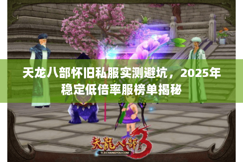 天龙八部怀旧私服实测避坑，2025年稳定低倍率服榜单揭秘