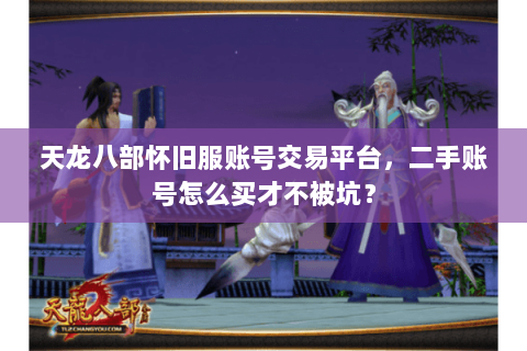 天龙八部怀旧服账号交易平台,二手账号怎么买才不被坑? 天龙八部怀旧服账号交易平台,二手账号怎么买才不被坑?