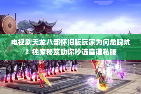 电视剧天龙八部怀旧版玩家为何总踩坑?独家秘笈助你秒选靠谱私服 电视剧天龙八部怀旧版玩家为何总踩坑?独家秘笈助你秒选靠谱私服