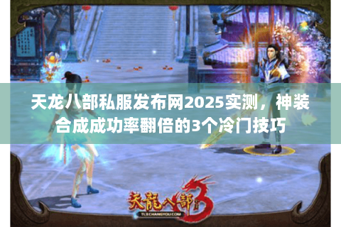 天龙八部私服发布网2025实测,神装合成成功率翻倍的3个冷门技巧 天龙八部私服发布网2025实测,神装合成成功率翻倍的3个冷门技巧