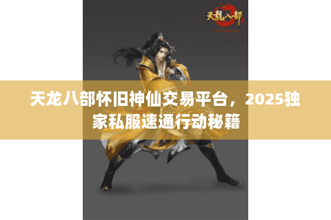 天龙八部怀旧神仙交易平台,2025独家私服速通行动秘籍 天龙八部怀旧神仙交易平台,2025独家私服速通行动秘籍