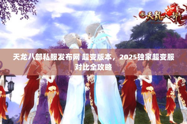 天龙八部私服发布网 超变版本，2025独家超变服对比全攻略