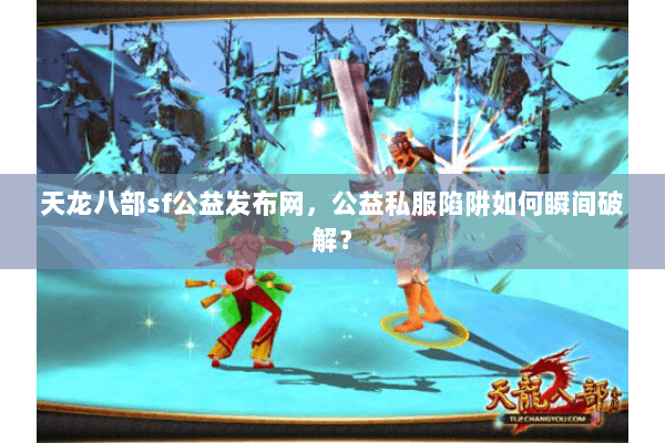天龙八部sf公益发布网,公益私服陷阱如何瞬间破解? 天龙八部sf公益发布网,公益私服陷阱如何瞬间破解?