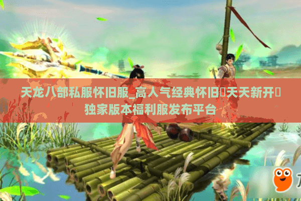 天龙八部私服怀旧服_高人气经典怀旧▷天天新开◁独家版本福利服发布平台