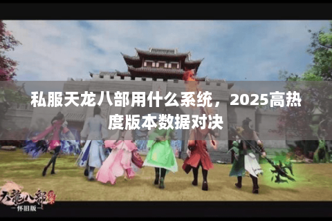 私服天龙八部用什么系统,2025高热度版本数据对决 私服天龙八部用什么系统,2025高热度版本数据对决