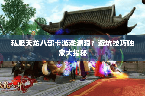 私服天龙八部卡游戏漏洞？避坑技巧独家大揭秘
