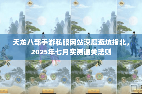 天龙八部手游私服网站深度避坑指北，2025年七月实测通关法则