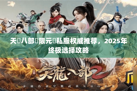 天龍八部無限元寶私服权威推荐,2025年终极选择攻略 天龍八部無限元寶私服权威推荐,2025年终极选择攻略