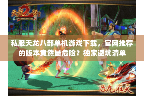 私服天龙八部单机游戏下载,官网推荐的版本竟然最危险?独家避坑清单 私服天龙八部单机游戏下载,官网推荐的版本竟然最危险?独家避坑清单