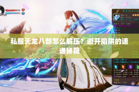 私服天龙八部怎么解压?避开陷阱的速通秘籍 私服天龙八部怎么解压?避开陷阱的速通秘籍