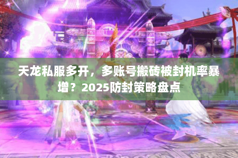 天龙私服多开,多账号搬砖被封机率暴增?2025防封策略盘点 天龙私服多开,多账号搬砖被封机率暴增?2025防封策略盘点